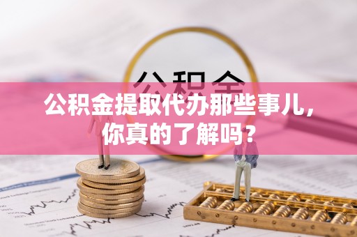 茄萣公积金提取代办那些事儿，你真的了解吗？