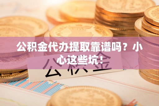 茄萣公积金代办提取靠谱吗？小心这些坑！