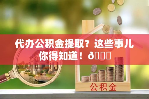 茄萣代办公积金提取？这些事儿你得知道！😎