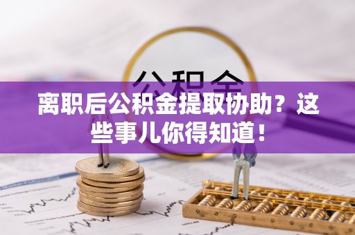 茄萣离职后公积金提取协助？这些事儿你得知道！