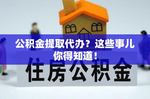 茄萣公积金提取代办？这些事儿你得知道！