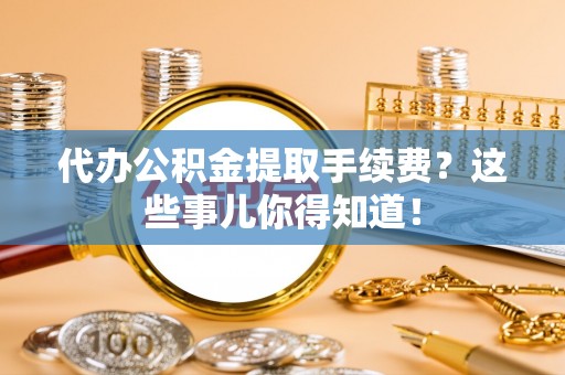 茄萣代办公积金提取手续费？这些事儿你得知道！