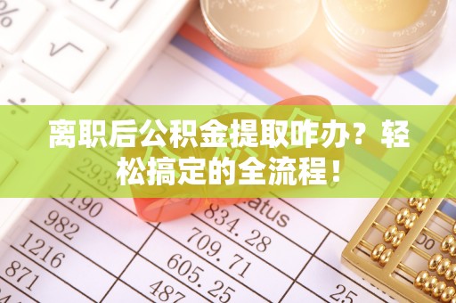 茄萣离职后公积金提取咋办？轻松搞定的全流程！