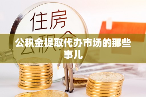 茄萣公积金提取代办市场的那些事儿
