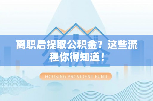 茄萣离职后提取公积金？这些流程你得知道！