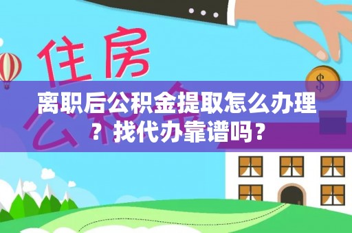 茄萣离职后公积金提取怎么办理？找代办靠谱吗？