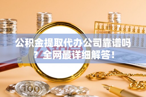 茄萣公积金提取代办公司靠谱吗？全网最详细解答！