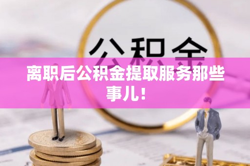 茄萣离职后公积金提取服务那些事儿！