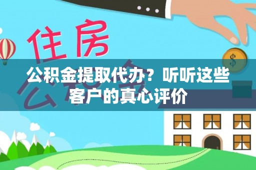 茄萣公积金提取代办？听听这些客户的真心评价