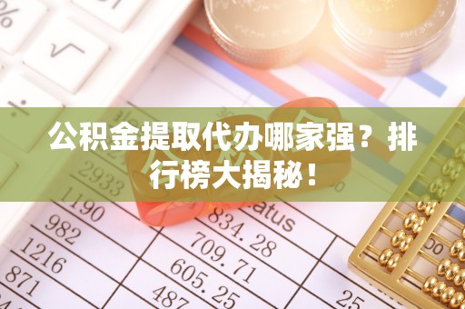 茄萣公积金提取代办哪家强？排行榜大揭秘！