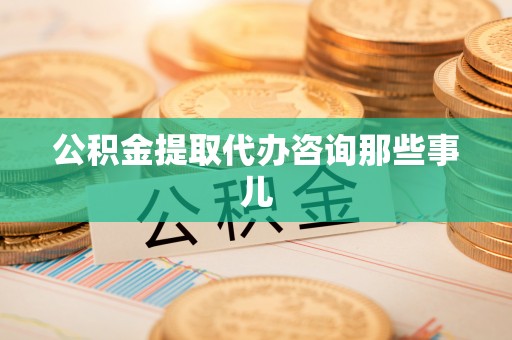 茄萣公积金提取代办咨询那些事儿