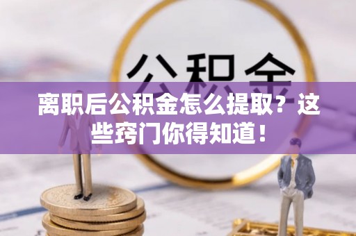 茄萣离职后公积金怎么提取？这些窍门你得知道！