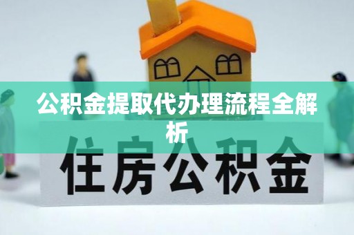 茄萣公积金提取代办理流程全解析