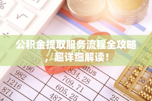 茄萣公积金提取服务流程全攻略，超详细解读！