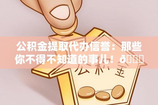 茄萣公积金提取代办信誉：那些你不得不知道的事儿！😎