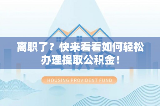 茄萣离职了？快来看看如何轻松办理提取公积金！