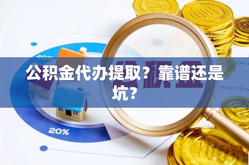 茄萣公积金代办提取？靠谱还是坑？