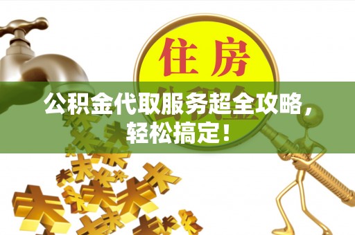 茄萣公积金代取服务超全攻略，轻松搞定！