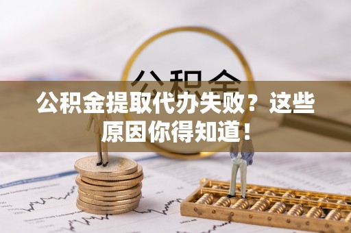茄萣公积金提取代办失败？这些原因你得知道！