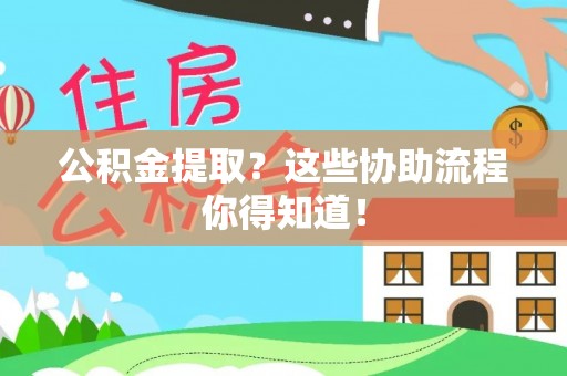 茄萣公积金提取？这些协助流程你得知道！