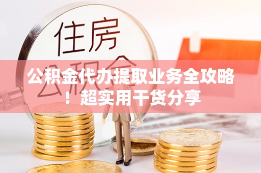 茄萣公积金代办提取业务全攻略！超实用干货分享