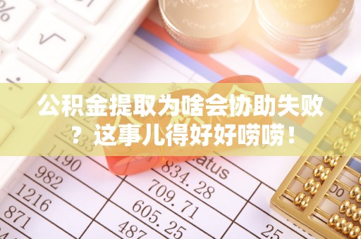 茄萣公积金提取为啥会协助失败？这事儿得好好唠唠！
