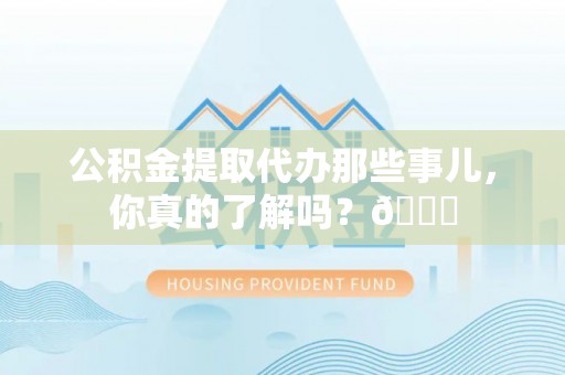 茄萣公积金提取代办那些事儿，你真的了解吗？😎