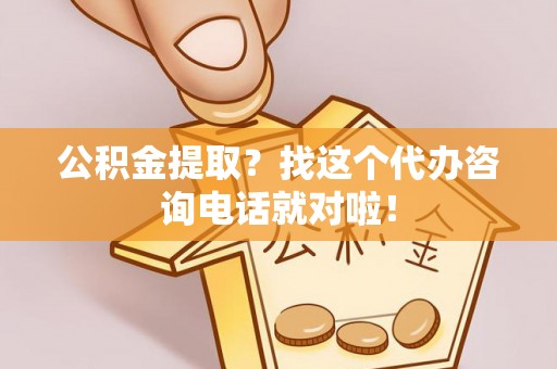 茄萣公积金提取？找这个代办咨询电话就对啦！