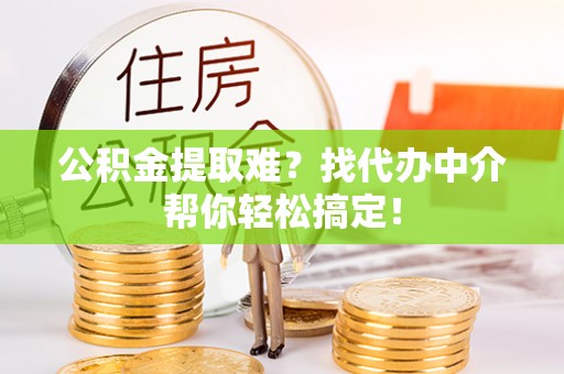 茄萣公积金提取难？找代办中介帮你轻松搞定！