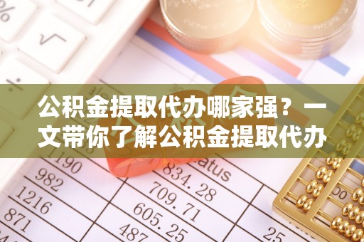 茄萣公积金提取代办哪家强？一文带你了解公积金提取代办机构排名及相关知识