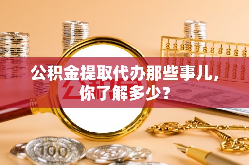 茄萣公积金提取代办那些事儿，你了解多少？