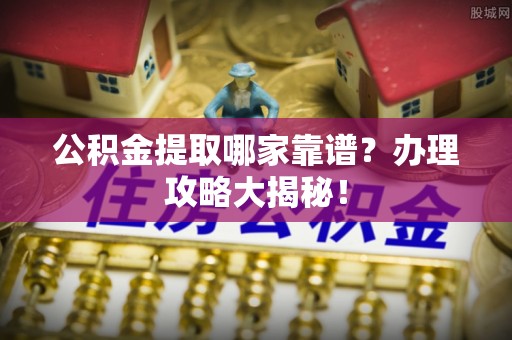 茄萣公积金提取哪家靠谱？办理攻略大揭秘！