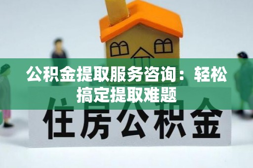 茄萣公积金提取服务咨询：轻松搞定提取难题