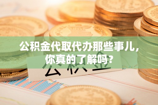 茄萣公积金代取代办那些事儿，你真的了解吗？