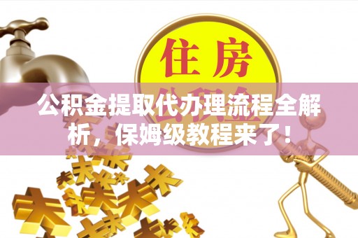 茄萣公积金提取代办理流程全解析，保姆级教程来了！