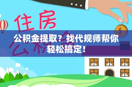 茄萣公积金提取？找代规师帮你轻松搞定！