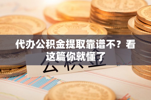 茄萣代办公积金提取靠谱不？看这篇你就懂了