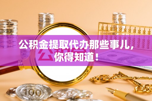 茄萣公积金提取代办那些事儿，你得知道！