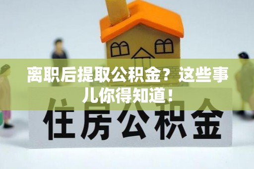 茄萣离职后提取公积金？这些事儿你得知道！