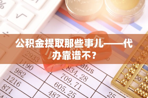 茄萣公积金提取那些事儿——代办靠谱不？