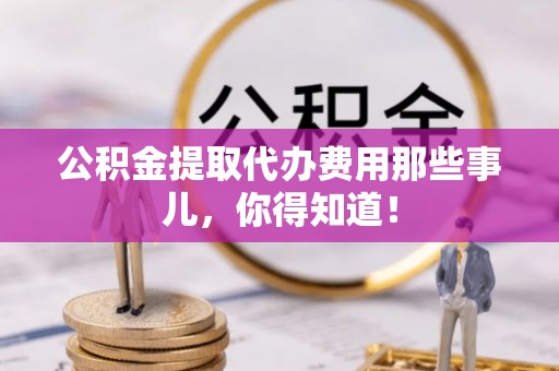 茄萣公积金提取代办费用那些事儿，你得知道！