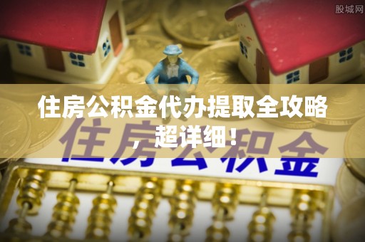 茄萣住房公积金代办提取全攻略，超详细！