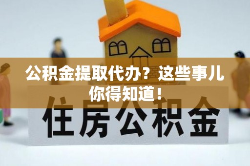 茄萣公积金提取代办？这些事儿你得知道！
