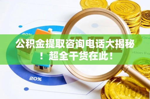 茄萣公积金提取咨询电话大揭秘！超全干货在此！
