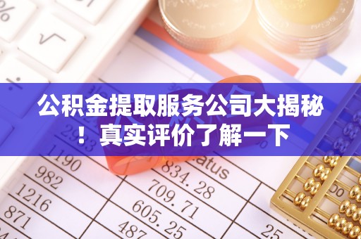 茄萣公积金提取服务公司大揭秘！真实评价了解一下