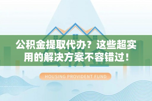茄萣公积金提取代办？这些超实用的解决方案不容错过！
