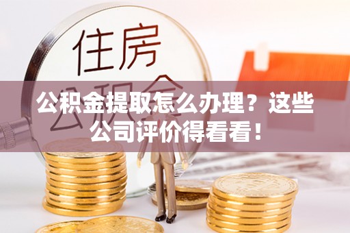 茄萣公积金提取怎么办理？这些公司评价得看看！