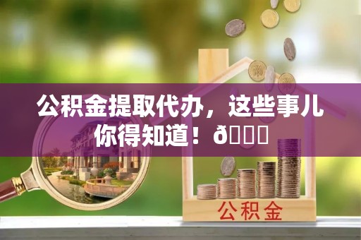 茄萣公积金提取代办，这些事儿你得知道！😎