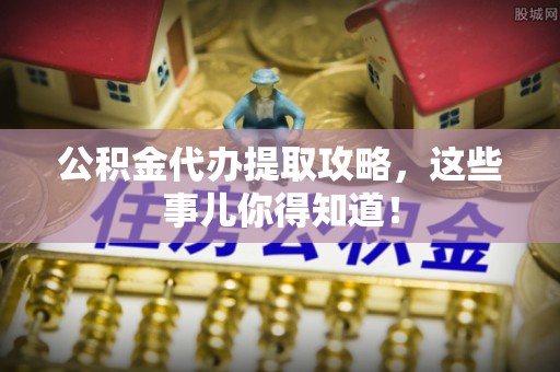 茄萣公积金代办提取攻略，这些事儿你得知道！