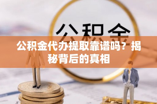 茄萣公积金代办提取靠谱吗？揭秘背后的真相